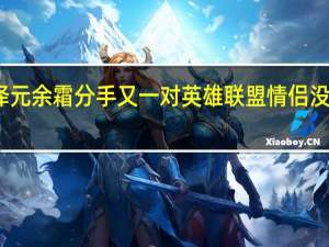 管泽元余霜分手 又一对英雄联盟情侣没走到最后