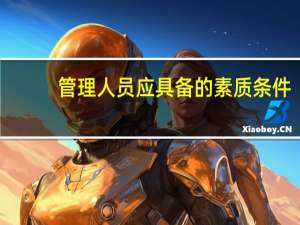 管理人员应具备的素质条件（管理人员应具备的素质）