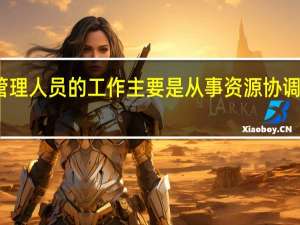管理人员的工作主要是从事资源协调和管理