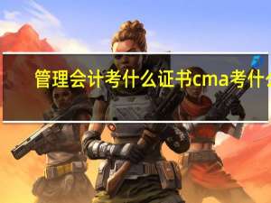 管理会计考什么证书cma考什么