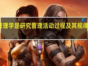 管理学是研究管理活动过程及其规律的科学