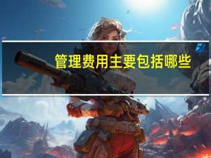 管理费用主要包括哪些