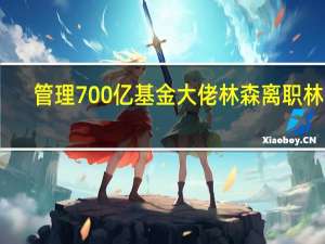管理700亿基金大佬林森离职林森，他在金融圈做出过哪些成绩