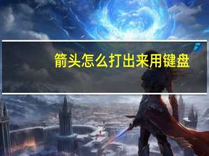 箭头怎么打出来用键盘（箭头怎么打）