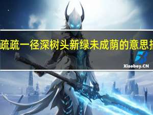 篱落疏疏一径深树头新绿未成荫的意思描写了什么