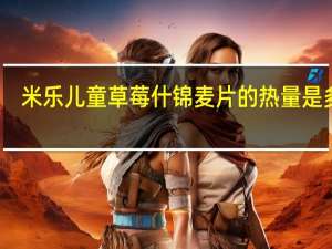 米乐 儿童草莓什锦麦片的热量是多少