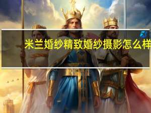 米兰婚纱精致婚纱摄影怎么样