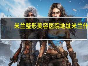 米兰整形美容医院地址 米兰什么时候修枝