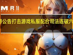米哈游公告打击游戏私服配合司法连破六起私服刑案