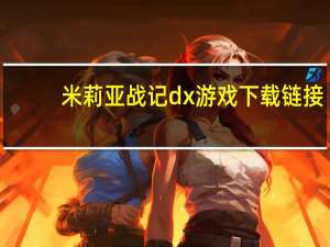 米莉亚战记dx游戏下载链接（米莉亚战记dx全丸吞）