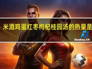 米酒鸡蛋红枣枸杞桂园汤的热量是多少