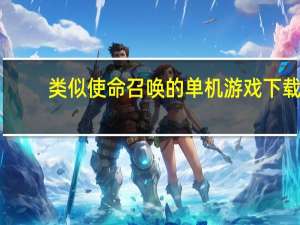 类似使命召唤的单机游戏下载（类似使命召唤的单机游戏）