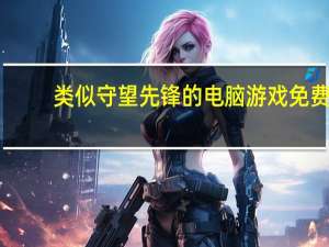 类似守望先锋的电脑游戏免费（类似守望先锋的电脑游戏）