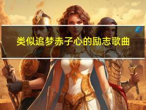 类似追梦赤子心的励志歌曲（类似追梦赤子心的歌）