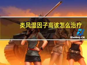 类风湿因子高该怎么治疗（类风湿因子高的原因和治疗方法）