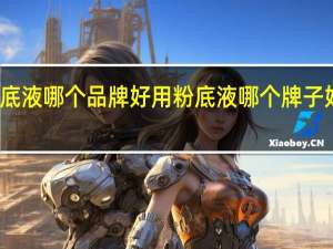 粉底液哪个品牌好用 粉底液哪个牌子好用推荐