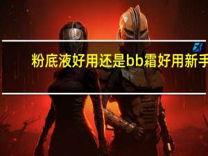 粉底液好用还是bb霜好用新手