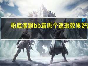 粉底液跟bb霜哪个遮瑕效果好用