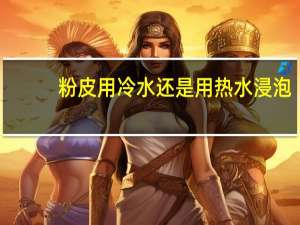 粉皮用冷水还是用热水浸泡