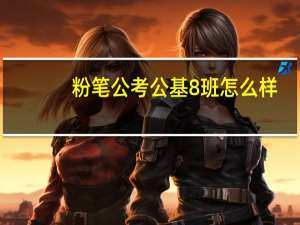 粉笔公考公基8班怎么样