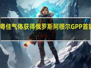 粤佳气体获得俄罗斯阿穆尔GPP首罐液氦