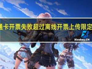 粤通卡开票失败超过离线开票上传限定截止日期（超过离线开票上传限定截止日期09d122）