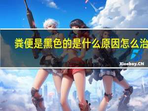 粪便是黑色的是什么原因怎么治疗（粪便是黑色的是什么原因）