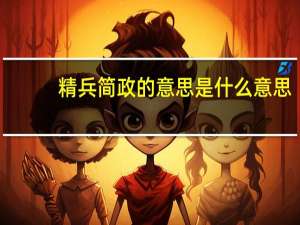 精兵简政的意思是什么意思（精兵简政的简是什么意思）
