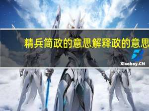 精兵简政的意思解释政的意思（精兵简政的意思）