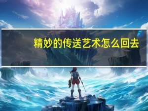 精妙的传送艺术怎么回去（精妙的传送艺术怎么做）