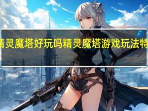 精灵魔塔好玩吗 精灵魔塔游戏玩法特色介绍