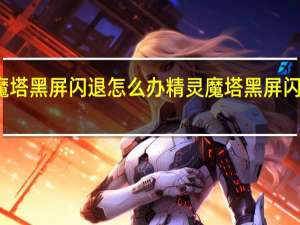 精灵魔塔黑屏闪退怎么办 精灵魔塔黑屏闪退解决方法