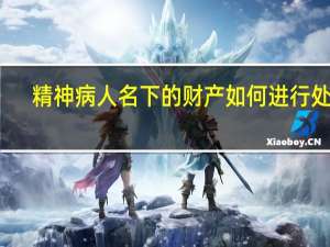精神病人名下的财产如何进行处理