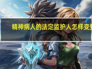 精神病人的法定监护人怎样变更