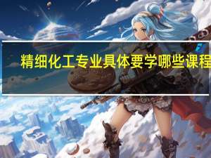 精细化工专业具体要学哪些课程啊