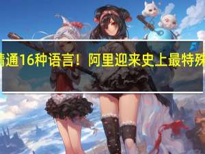 精通16种语言！阿里迎来史上最特殊的员工：工号AI001