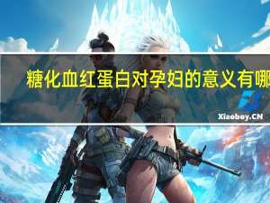 糖化血红蛋白对孕妇的意义有哪些（糖化血红蛋白对孕妇的意义）