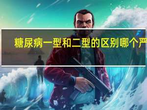 糖尿病一型和二型的区别哪个严重（糖尿病一型和二型哪个严重）