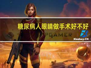 糖尿病人眼睛做手术好不好(糖尿病人眼睛动手术有什么风险)