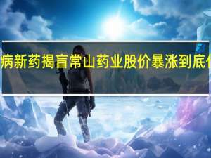 糖尿病新药揭盲  常山药业股价暴涨 到底什么情况嘞