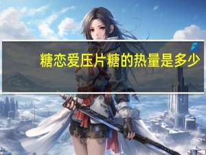 糖恋爱 压片糖的热量是多少