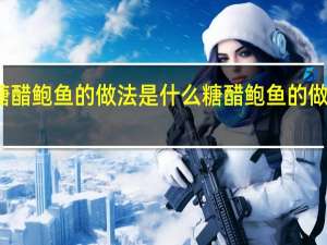 糖醋鲍鱼的做法是什么糖醋鲍鱼的做法是什