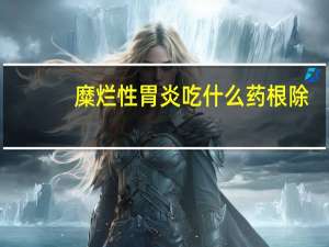 糜烂性胃炎吃什么药根除（糜烂性胃炎吃什么药）