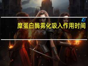 糜蛋白酶雾化吸入作用时间（糜蛋白酶雾化吸入作用）