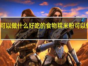 糯米粉可以做什么好吃的食物 糯米粉可以做什么好吃的