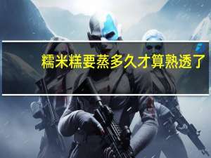糯米糕要蒸多久才算熟透了
