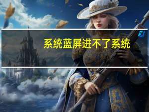 系统蓝屏进不了系统（系统蓝屏）