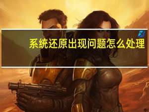 系统还原出现问题怎么处理（怎么系统还原）