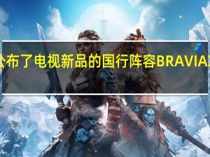 索尼公布了电视新品的国行阵容BRAVIAXR系列新品