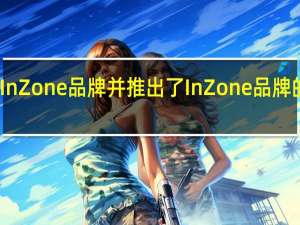 索尼发布了全新的InZone品牌并推出了InZone品牌的电竞显示器及游戏耳机